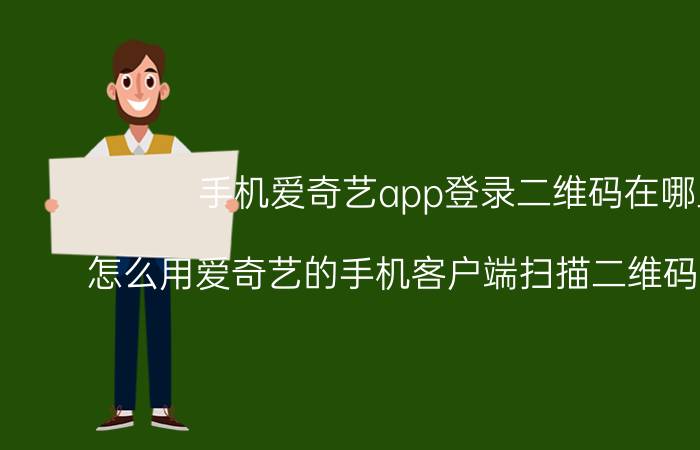 手机爱奇艺app登录二维码在哪里 怎么用爱奇艺的手机客户端扫描二维码登陆账号？